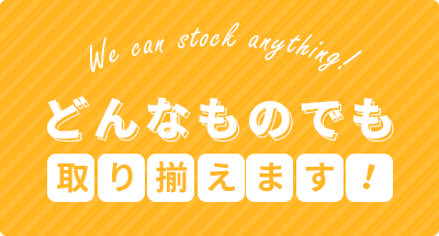 We can stock anything! どんなものでも取り揃えます!